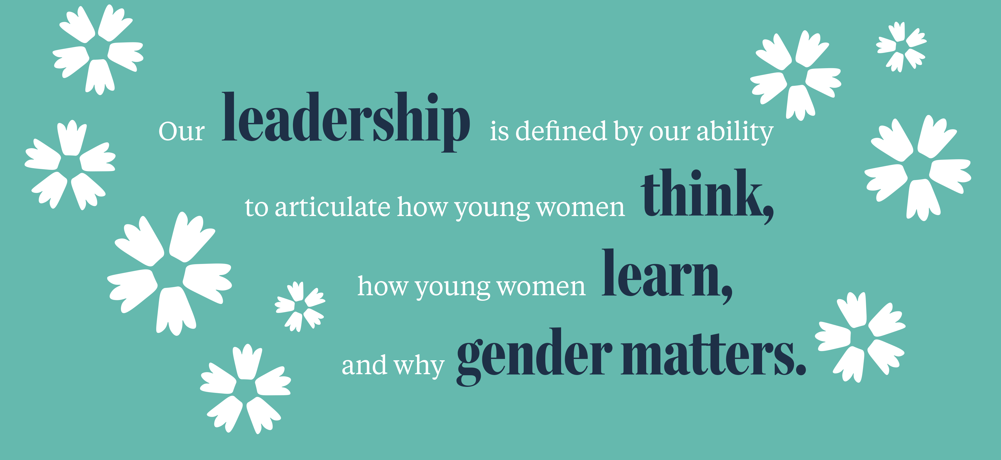 Our leadership is defined by our ability to articulate how young women think, how young women learn, and why gender matters.